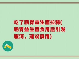 吃了肠胃益生菌拉稀(肠胃益生菌食用后引发腹泻，建议慎用)