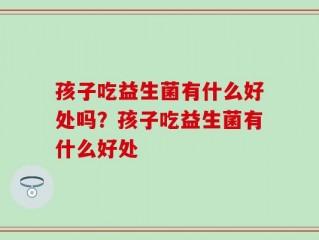 孩子吃益生菌有什么好处吗？孩子吃益生菌有什么好处