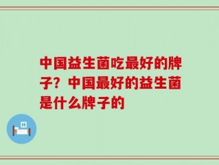 中国益生菌吃最好的牌子？中国最好的益生菌是什么牌子的