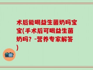 术后能喝益生菌奶吗宝宝(手术后可喝益生菌奶吗？-营养专家解答)