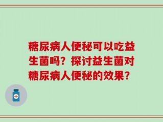 糖尿病人便秘可以吃益生菌吗？探讨益生菌对糖尿病人便秘的效果？