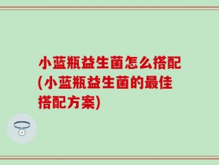 小蓝瓶益生菌怎么搭配(小蓝瓶益生菌的最佳搭配方案)