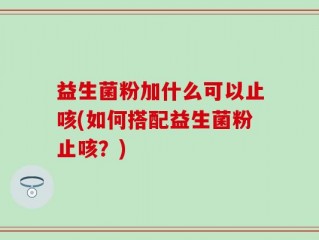 益生菌粉加什么可以止咳(如何搭配益生菌粉止咳？)