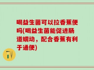 喝益生菌可以拉香蕉便吗(喝益生菌能促进肠道蠕动，配合香蕉有利于通便)