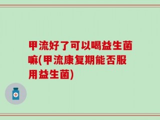 甲流好了可以喝益生菌嘛(甲流康复期能否服用益生菌)