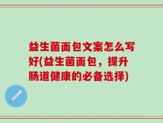 益生菌面包文案怎么写好(益生菌面包，提升肠道健康的必备选择)