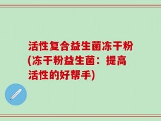 活性复合益生菌冻干粉(冻干粉益生菌：提高活性的好帮手)
