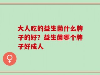大人吃的益生菌什么牌子的好？益生菌哪个牌子好成人
