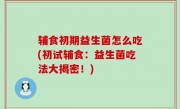 辅食初期益生菌怎么吃(初试辅食：益生菌吃法大揭密！)