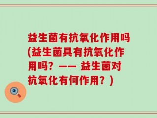 益生菌有抗氧化作用吗(益生菌具有抗氧化作用吗？—— 益生菌对抗氧化有何作用？)