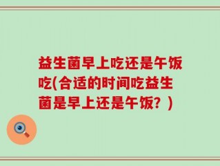 益生菌早上吃还是午饭吃(合适的时间吃益生菌是早上还是午饭？)
