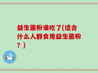 益生菌粉谁吃了(适合什么人群食用益生菌粉？)