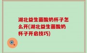 湖北益生菌酸奶杯子怎么开(湖北益生菌酸奶杯子开启技巧)