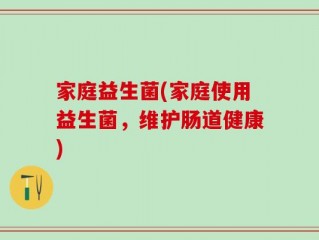 家庭益生菌(家庭使用益生菌，维护肠道健康)