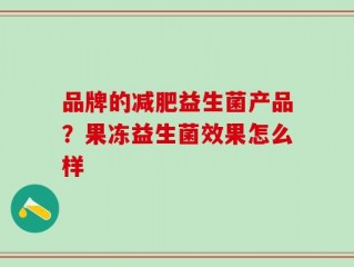 品牌的减肥益生菌产品？果冻益生菌效果怎么样