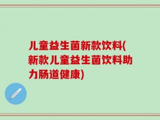 儿童益生菌新款饮料(新款儿童益生菌饮料助力肠道健康)