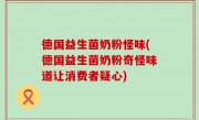 德国益生菌奶粉怪味(德国益生菌奶粉奇怪味道让消费者疑心)