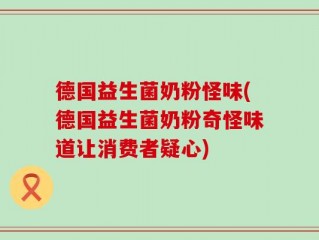 德国益生菌奶粉怪味(德国益生菌奶粉奇怪味道让消费者疑心)