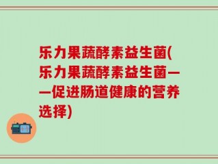 乐力果蔬酵素益生菌(乐力果蔬酵素益生菌——促进肠道健康的营养选择)