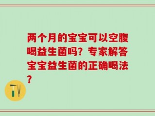 两个月的宝宝可以空腹喝益生菌吗？专家解答宝宝益生菌的正确喝法？