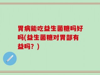 胃病能吃益生菌糖吗好吗(益生菌糖对胃部有益吗？)