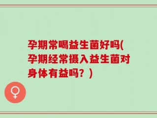 孕期常喝益生菌好吗(孕期经常摄入益生菌对身体有益吗？)