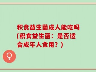 积食益生菌成人能吃吗(积食益生菌：是否适合成年人食用？)