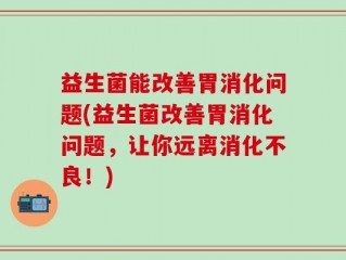 益生菌能改善胃消化问题(益生菌改善胃消化问题，让你远离消化不良！)