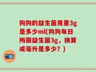 狗狗的益生菌用量3g是多少ml(狗狗每日所需益生菌3g，换算成毫升是多少？)