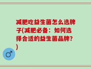 减肥吃益生菌怎么选牌子(减肥必备：如何选择合适的益生菌品牌？)