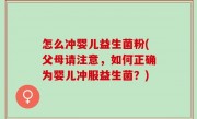 怎么冲婴儿益生菌粉(父母请注意，如何正确为婴儿冲服益生菌？)