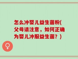 怎么冲婴儿益生菌粉(父母请注意，如何正确为婴儿冲服益生菌？)
