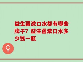 益生菌漱口水都有哪些牌子？益生菌漱口水多少钱一瓶