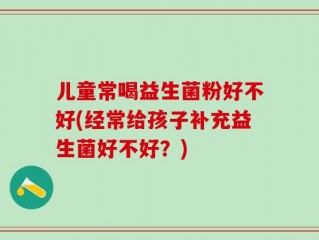 儿童常喝益生菌粉好不好(经常给孩子补充益生菌好不好？)