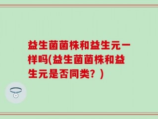 益生菌菌株和益生元一样吗(益生菌菌株和益生元是否同类？)