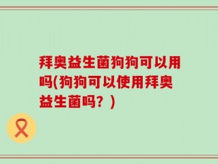 拜奥益生菌狗狗可以用吗(狗狗可以使用拜奥益生菌吗？)