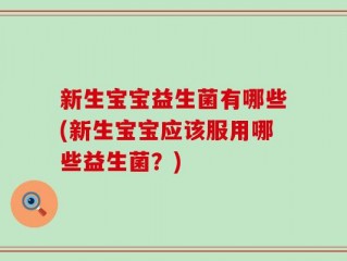 新生宝宝益生菌有哪些(新生宝宝应该服用哪些益生菌？)