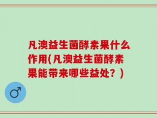凡澳益生菌酵素果什么作用(凡澳益生菌酵素果能带来哪些益处？)
