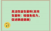 高活性益生菌粉(高效生菌粉：增强免疫力，促进肠道健康)