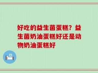 好吃的益生菌蛋糕？益生菌奶油蛋糕好还是动物奶油蛋糕好