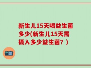 新生儿15天喝益生菌多少(新生儿15天需摄入多少益生菌？)