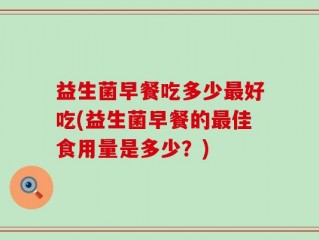益生菌早餐吃多少最好吃(益生菌早餐的最佳食用量是多少？)