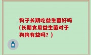 狗子长期吃益生菌好吗(长期食用益生菌对于狗狗有益吗？)