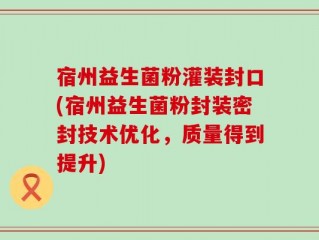 宿州益生菌粉灌装封口(宿州益生菌粉封装密封技术优化，质量得到提升)