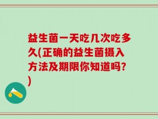 益生菌一天吃几次吃多久(正确的益生菌摄入方法及期限你知道吗？)