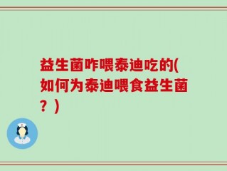 益生菌咋喂泰迪吃的(如何为泰迪喂食益生菌？)