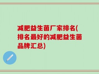 减肥益生菌厂家排名(排名最好的减肥益生菌品牌汇总)