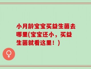 小月龄宝宝买益生菌去哪里(宝宝还小，买益生菌就看这里！)