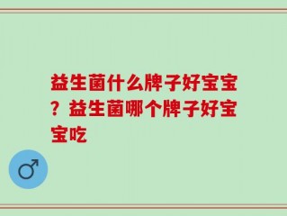 益生菌什么牌子好宝宝？益生菌哪个牌子好宝宝吃