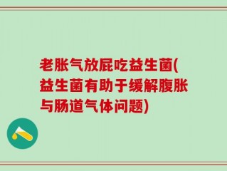 老胀气放屁吃益生菌(益生菌有助于缓解腹胀与肠道气体问题)